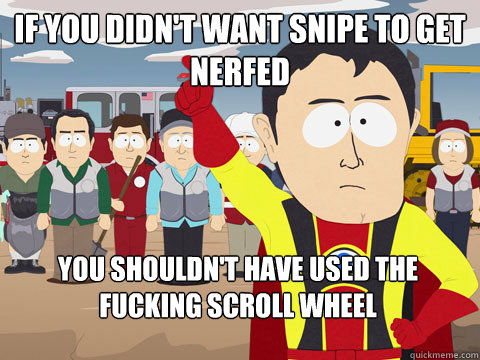 If you didn't want snipe to get nerfed you shouldn't have used the fucking scroll wheel  Captain Hindsight