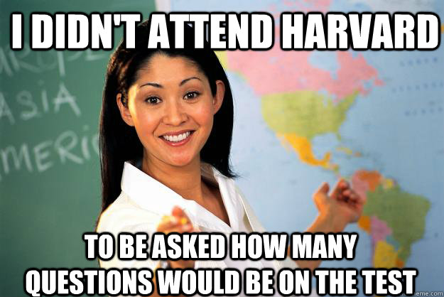 I Didn't attend Harvard to be asked how many questions would be on the test  Unhelpful High School Teacher