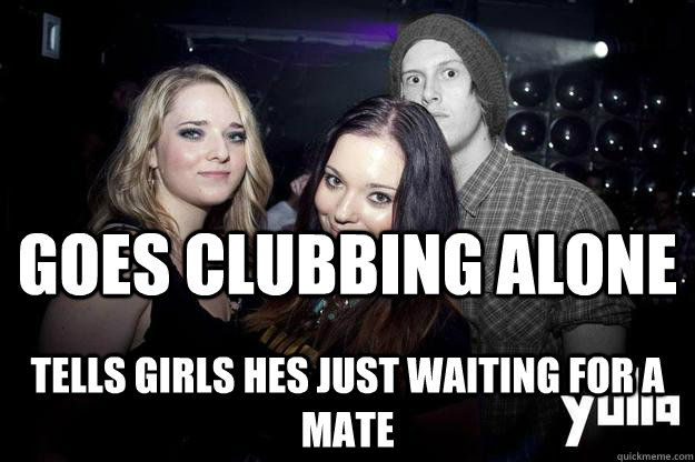 Goes clubbing alone tells girls hes just waiting for a mate  - Goes clubbing alone tells girls hes just waiting for a mate   Misc