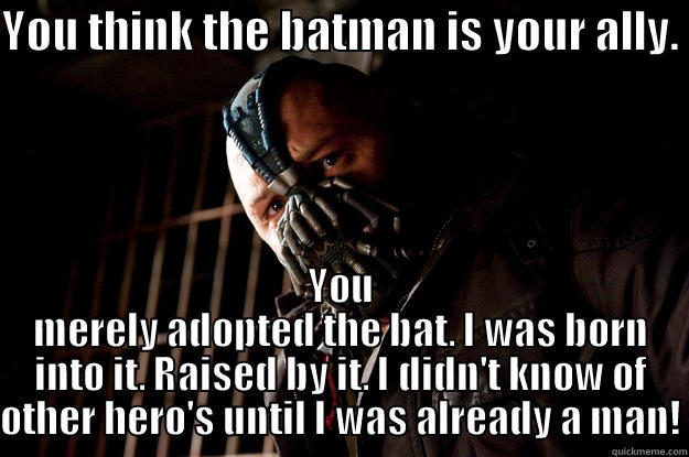 The Batman - YOU THINK THE BATMAN IS YOUR ALLY.  YOU MERELY ADOPTED THE BAT. I WAS BORN INTO IT. RAISED BY IT. I DIDN'T KNOW OF OTHER HERO'S UNTIL I WAS ALREADY A MAN! Angry Bane