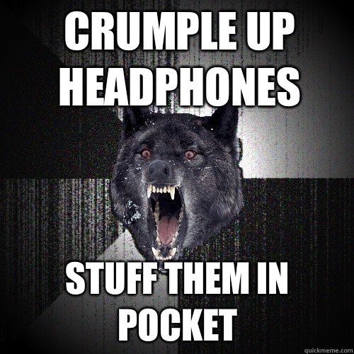 Crumple up headphones Stuff them in pocket  Insanity Wolf