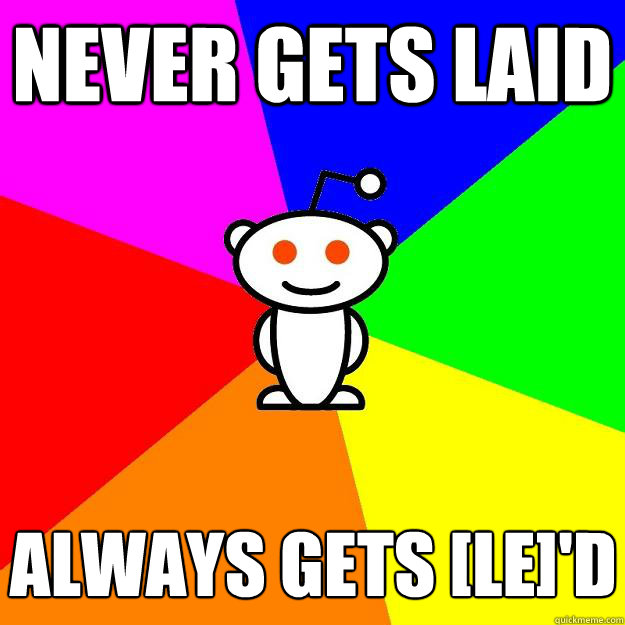 never gets laid always gets [le]'d  Reddit Alien