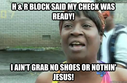 H & R block said my check was ready! I Ain't grab no shoes or nothin' jesus!  Sweet Brown