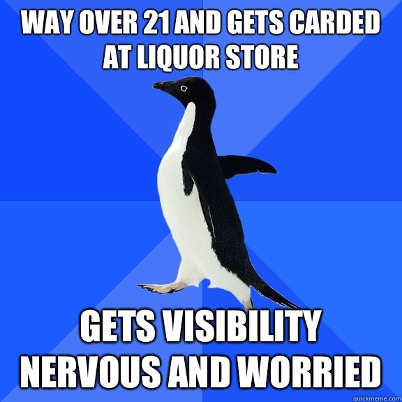 Way over 21 and gets carded at liquor store Gets visibility nervous and worried  Socially Awkward Penguin