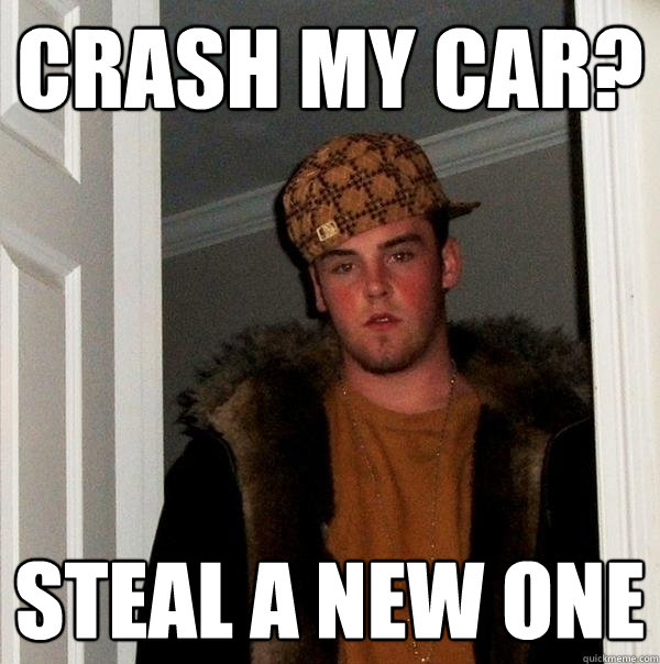 Crash my car? Steal a new one  Scumbag Steve