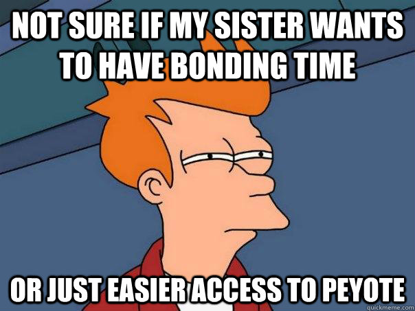 Not Sure if my sister wants to have bonding time Or just easier access to peyote  Futurama Fry