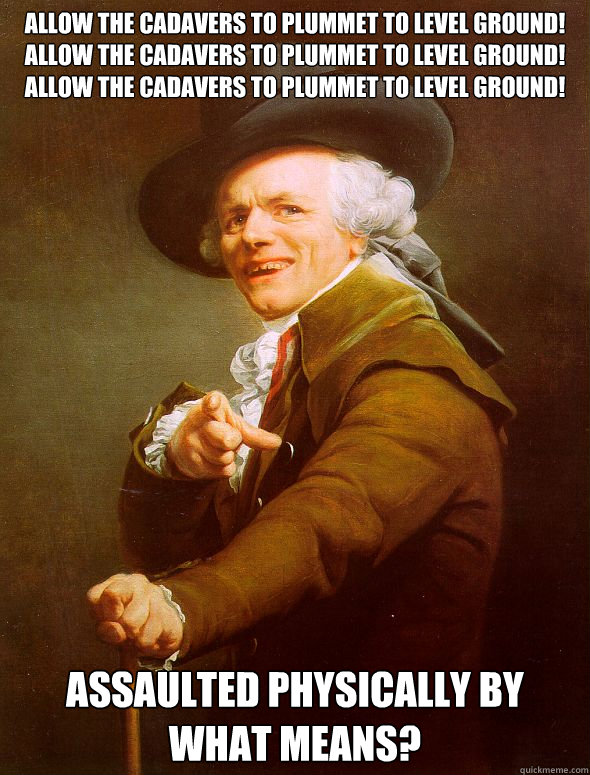 allow the cadavers to plummet to level ground! allow the cadavers to plummet to level ground! 
allow the cadavers to plummet to level ground! Assaulted physically by what means?   Joseph Ducreux