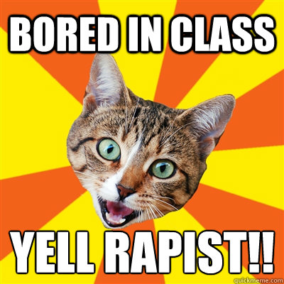 bored in class  Yell RAPIST!!  Bad Advice Cat