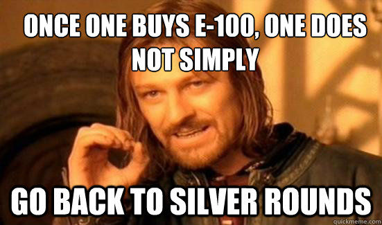 Once one buys E-100, one does not simply go back to silver rounds  