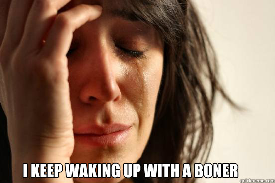  I keep waking up with a boner  First World Problems