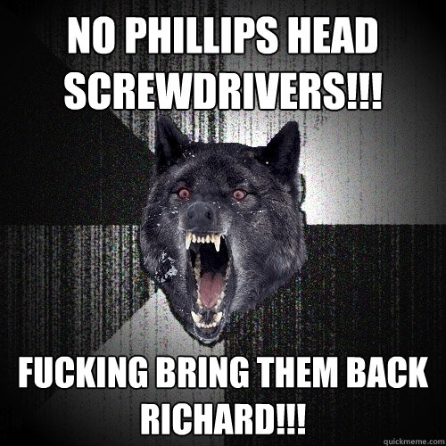 No phillips head screwdrivers!!! fucking bring them back richard!!!  Insanity Wolf