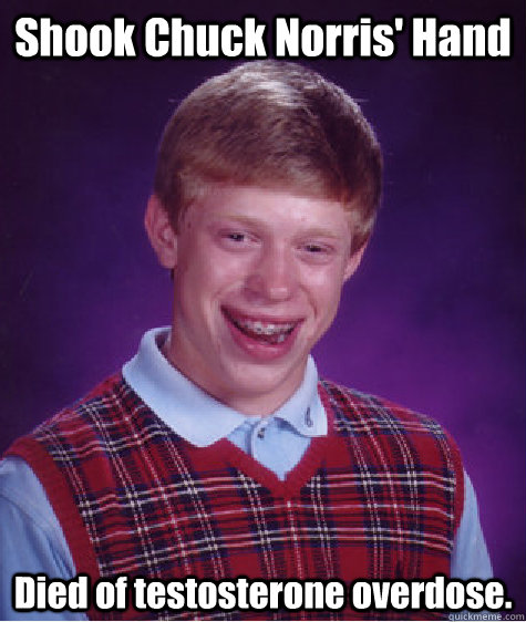 Shook Chuck Norris' Hand Died of testosterone overdose. - Shook Chuck Norris' Hand Died of testosterone overdose.  Bad Luck Brian