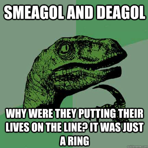 Smeagol and Deagol Why were they putting their lives on the line? It was just a ring  Philosoraptor