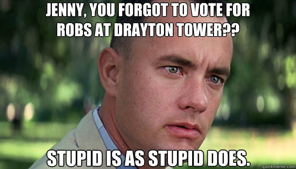 Jenny, You forgot to vote for 
Robs at Drayton tower?? Stupid is as stupid does.  Offensive Forrest Gump