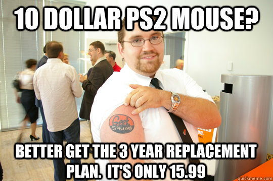 10 dollar PS2 mouse? Better get the 3 year replacement plan.  It's only 15.99  GeekSquad Gus