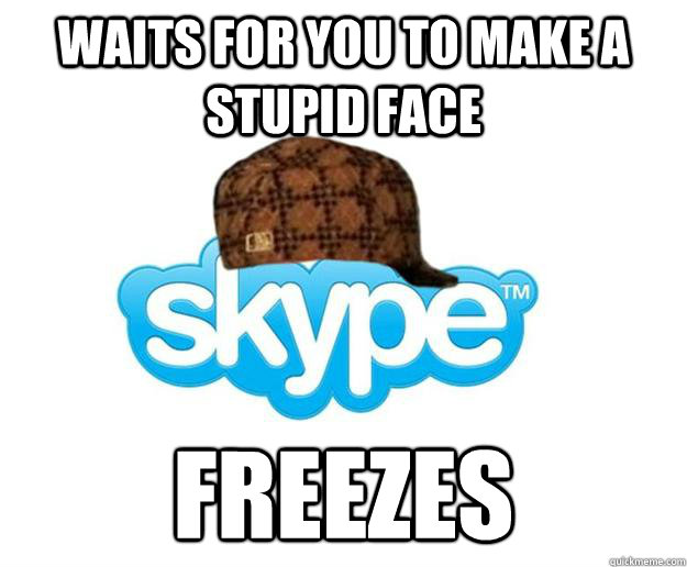 Waits for you to make a stupid face FREEZES  Scumbag Skype
