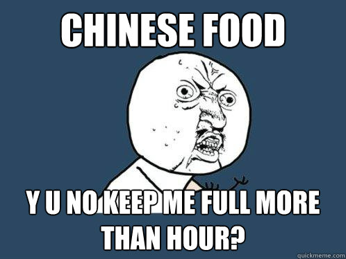 CHINESE FOOD y u no KEEP ME FULL MORE THAN HOUR? - CHINESE FOOD y u no KEEP ME FULL MORE THAN HOUR?  Y U No