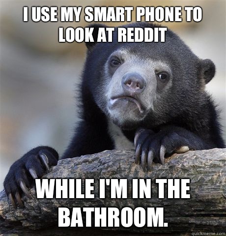 I use my smart phone to look at reddit While I'm in the bathroom.  - I use my smart phone to look at reddit While I'm in the bathroom.   Confession Bear