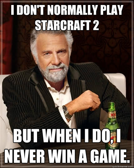 I don't normally play Starcraft 2 but when I do, I never win a game.  The Most Interesting Man In The World