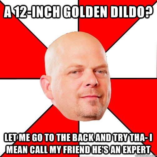 A 12-inch golden dildo? Let me go to the back and try tha- I mean call my friend he's an expert - A 12-inch golden dildo? Let me go to the back and try tha- I mean call my friend he's an expert  Pawn Star