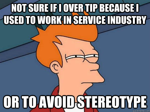 not sure if I over tip because I used to work in service industry or to avoid stereotype  Futurama Fry