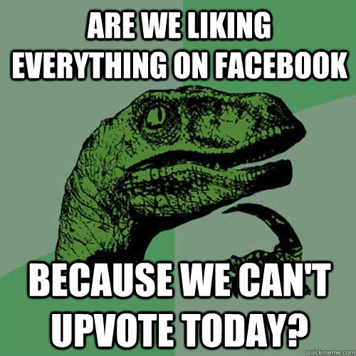 Are we liking everything on facebook  because we can't upvote today?  Philosoraptor