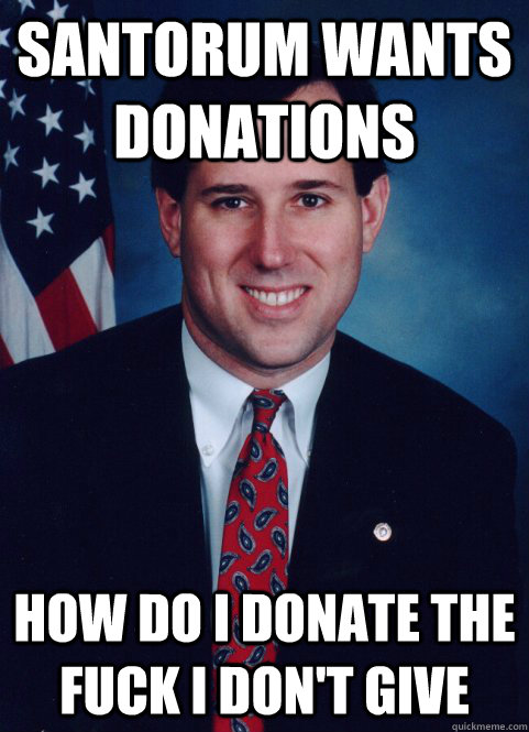 Santorum wants donations How do I donate the fuck i don't give - Santorum wants donations How do I donate the fuck i don't give  Scumbag Santorum