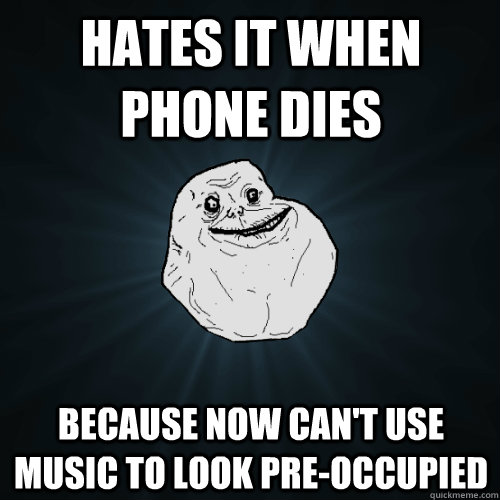 Hates it when phone dies Because now can't use music to look pre-occupied  Forever Alone