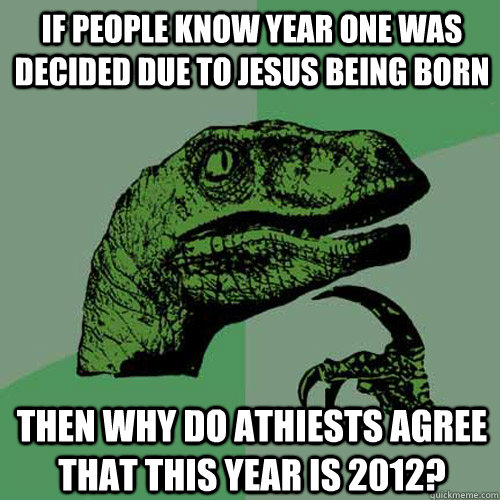 If people know year one was decided due to Jesus being born Then why do athiests agree that this year is 2012? - If people know year one was decided due to Jesus being born Then why do athiests agree that this year is 2012?  Philosoraptor