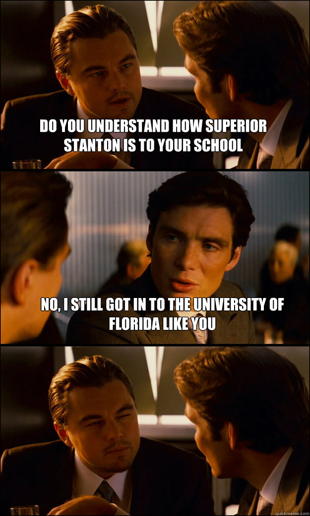 Do you understand how superior stanton is to your school no, i still got in to the university of florida like you    Inception