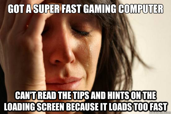 Got a super fast gaming computer can't read the tips and hints on the loading screen because it loads too fast  First World Problems