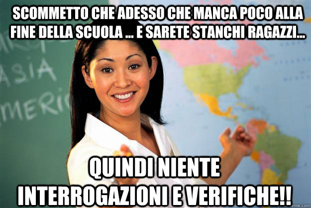 scommetto che adesso che manca poco alla fine della scuola ... e sarete stanchi ragazzi... quindi niente interrogazioni e verifiche!! - scommetto che adesso che manca poco alla fine della scuola ... e sarete stanchi ragazzi... quindi niente interrogazioni e verifiche!!  Unhelpful High School Teacher