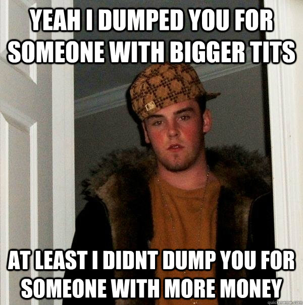 Yeah I dumped you for someone with bigger tits At least i didnt dump you for someone with more money  Scumbag Steve