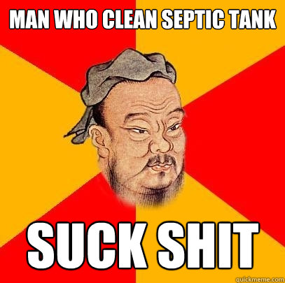 Man who clean septic tank suck shit - Man who clean septic tank suck shit  Confucius says