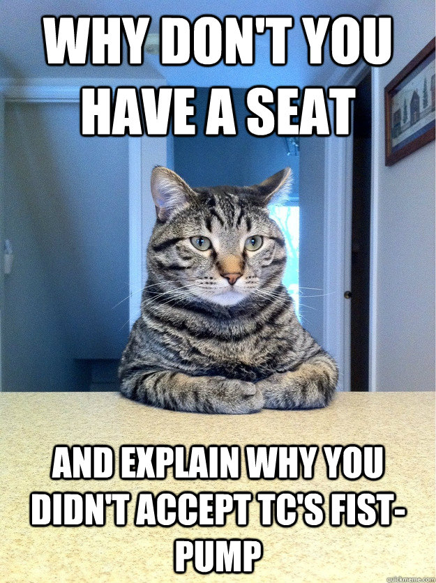 Why don't you have a seat and explain why you didn't accept TC's fist-pump  Chris Hansen Cat