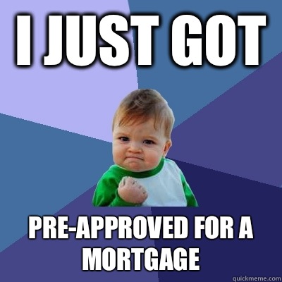 I just got Pre-approved for a mortgage - I just got Pre-approved for a mortgage  Success Kid