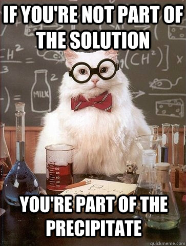 If you're not part of the solution You're part of the precipitate - If you're not part of the solution You're part of the precipitate  Chemistry Cat