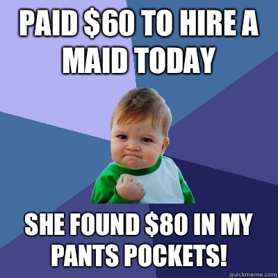 Paid $60 to hire a maid today She found $80 in my pants pockets!  Success Kid