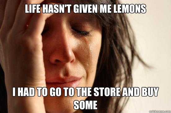 Life hasn't given me lemons I had to go to the store and buy some  First World Problems