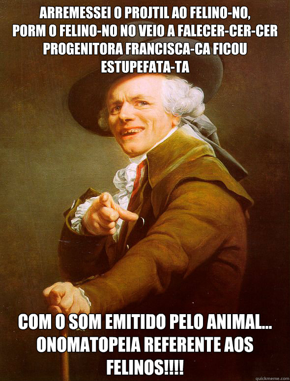 Arremessei o projétil ao felino-no,
Porém o felino-no não veio a falecer-cer-cer
Progenitora Francisca-ca ficou estupefata-ta Com o som emitido pelo animal...
Onomatopeia referente aos felinos!!!!  Joseph Ducreux