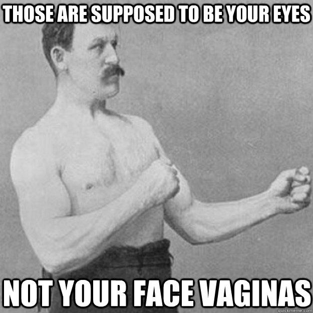 Those are supposed to be your eyes Not your face vaginas  overly manly man