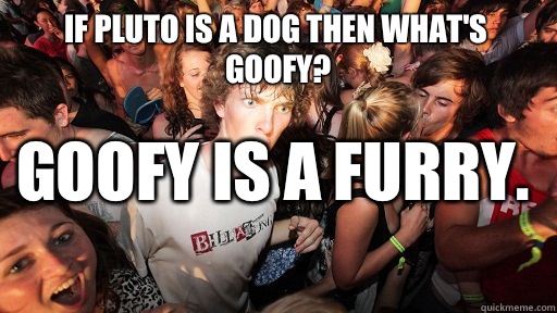 If Pluto is a dog then what's Goofy? GOOFY IS A FURRY.  - If Pluto is a dog then what's Goofy? GOOFY IS A FURRY.   Sudden Clarity Clarence