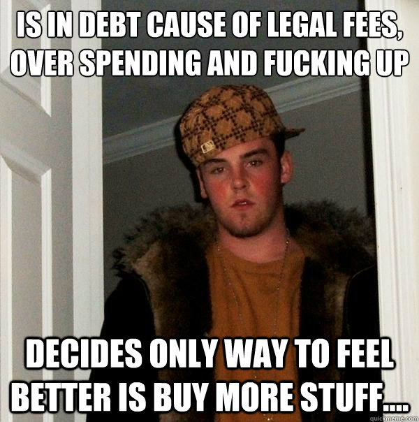 Is in debt cause of legal fees, over spending and fucking up decides only way to feel better is buy more stuff.... - Is in debt cause of legal fees, over spending and fucking up decides only way to feel better is buy more stuff....  Scumbag Steve