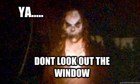 ya..... dont look out the window - ya..... dont look out the window  bughuul