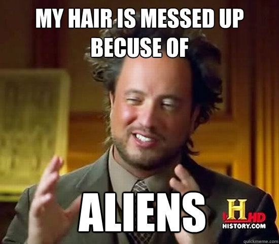 my hair is messed up becuse of  aliens - my hair is messed up becuse of  aliens  Ancient Aliens