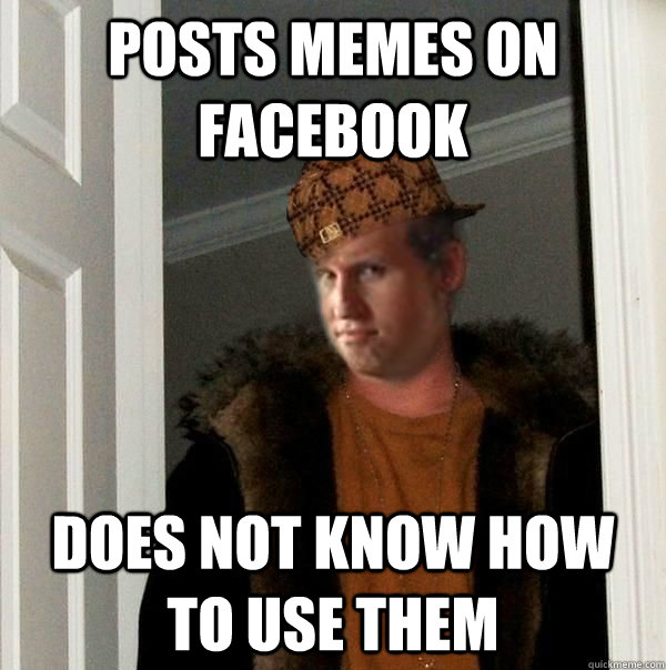 Posts Memes On Facebook Does not know how to use them  Scumbag Kyle