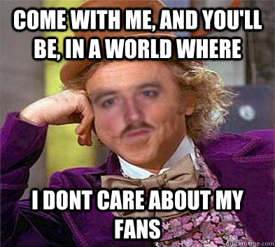 Come with me, and you'll be, in a world where I DONT CARE ABOUT MY FANS - Come with me, and you'll be, in a world where I DONT CARE ABOUT MY FANS  Scumbag Dan