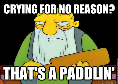 Crying for no reason? That's a Paddlin'  Thats a paddlin