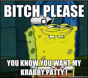 Bitch Please You know you want my Krabby Patty !  Spongebob