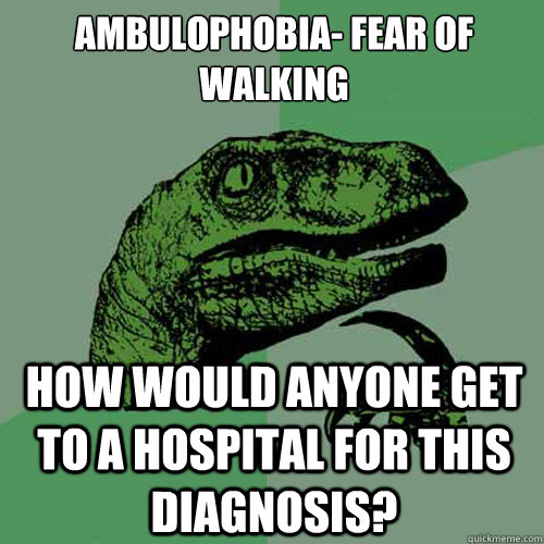 Ambulophobia- Fear of walking How would anyone get to a hospital for this diagnosis?   Philosoraptor